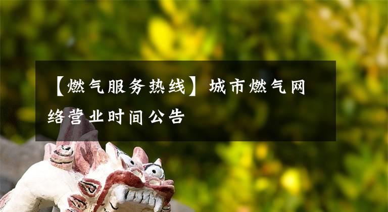 【燃?xì)夥?wù)熱線】城市燃?xì)饩W(wǎng)絡(luò)營業(yè)時間公告