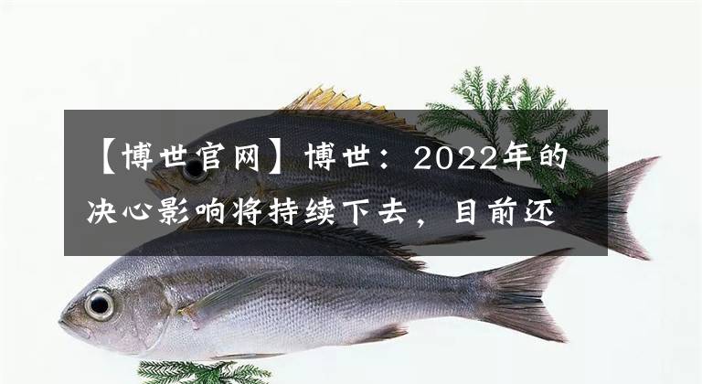 【博世官網(wǎng)】博世：2022年的決心影響將持續(xù)下去，目前還沒有新工廠投資計(jì)劃。