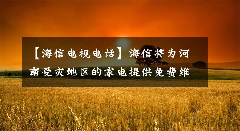 【海信電視電話】海信將為河南受災(zāi)地區(qū)的家電提供免費維修服務(wù)