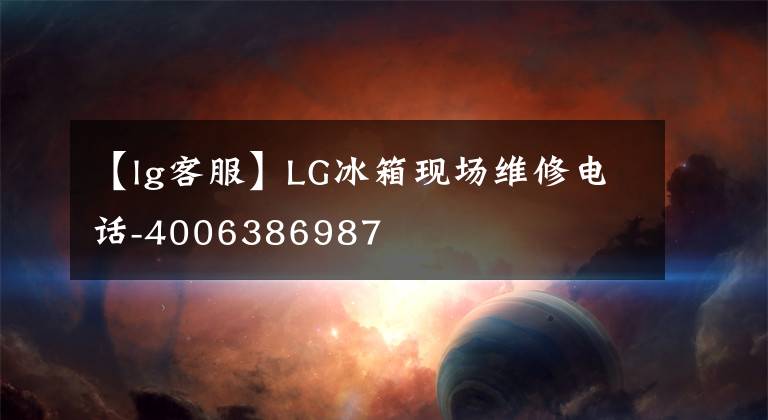 【lg客服】LG冰箱現(xiàn)場維修電話-4006386987