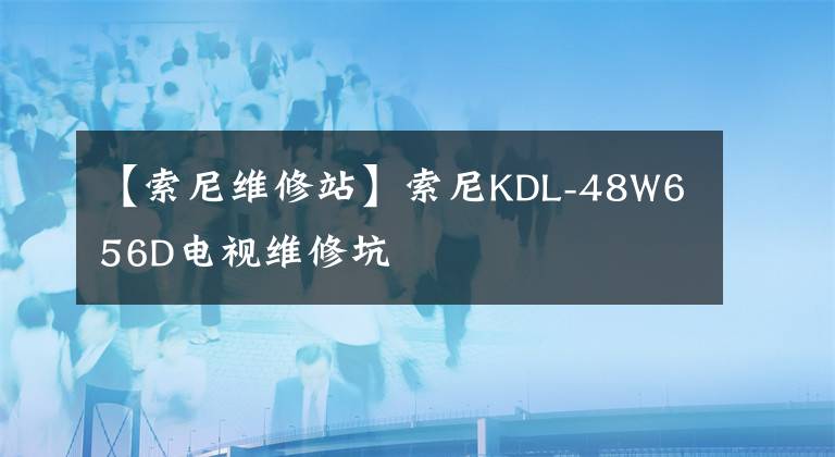 【索尼維修站】索尼KDL-48W656D電視維修坑