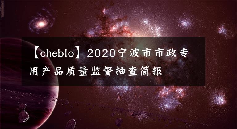 【cheblo】2020寧波市市政專用產(chǎn)品質(zhì)量監(jiān)督抽查簡(jiǎn)報(bào)