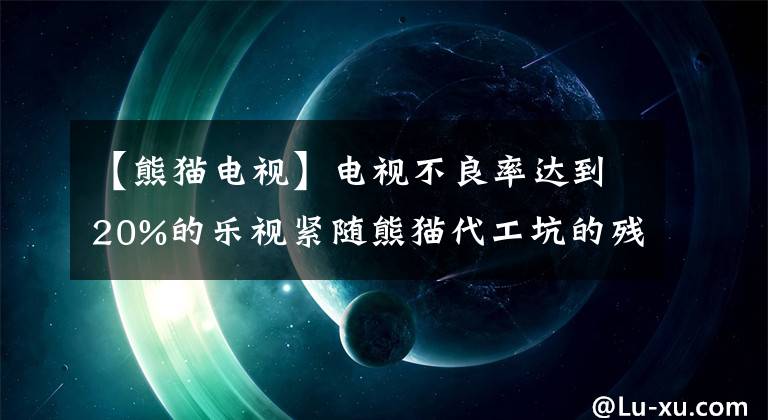 【熊貓電視】電視不良率達(dá)到20%的樂視緊隨熊貓代工坑的殘酷官方回應(yīng)之后。