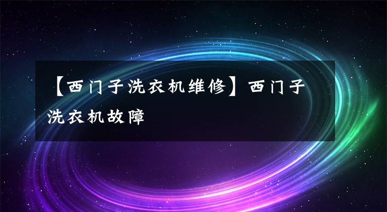 【西門(mén)子洗衣機(jī)維修】西門(mén)子洗衣機(jī)故障