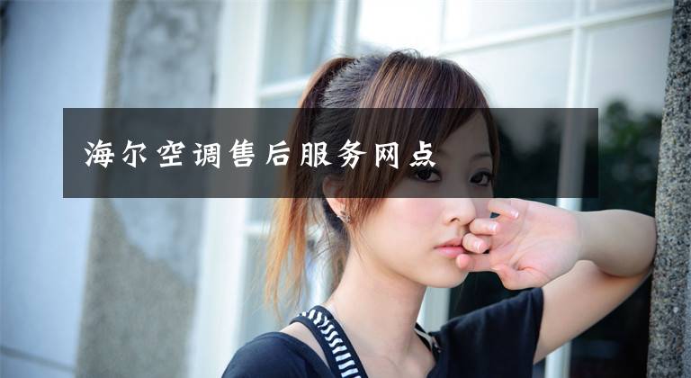 海爾空調(diào)售后服務(wù)網(wǎng)點(diǎn)