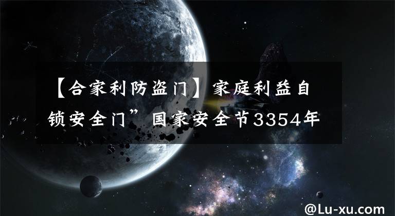 【合家利防盜門】家庭利益自鎖安全門”國家安全節(jié)3354年大宣傳