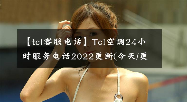 【tcl客服電話】Tcl空調(diào)24小時服務電話2022更新(今天/更新)