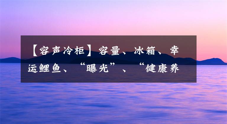 【容聲冷柜】容量、冰箱、幸運鯉魚、“曝光”、“健康養(yǎng)生”等你帶回家。