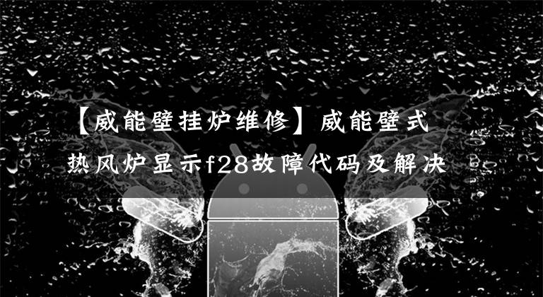 【威能壁掛爐維修】威能壁式熱風(fēng)爐顯示f28故障代碼及解決方案。