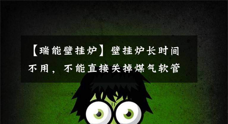 【瑞能壁掛爐】壁掛爐長時間不用，不能直接關(guān)掉煤氣軟管。應(yīng)該定期由中國商報聯(lián)署入住，檢查八旬老人。