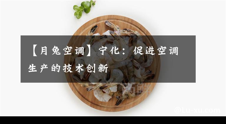 【月兔空調(diào)】寧化：促進空調(diào)生產(chǎn)的技術(shù)創(chuàng)新