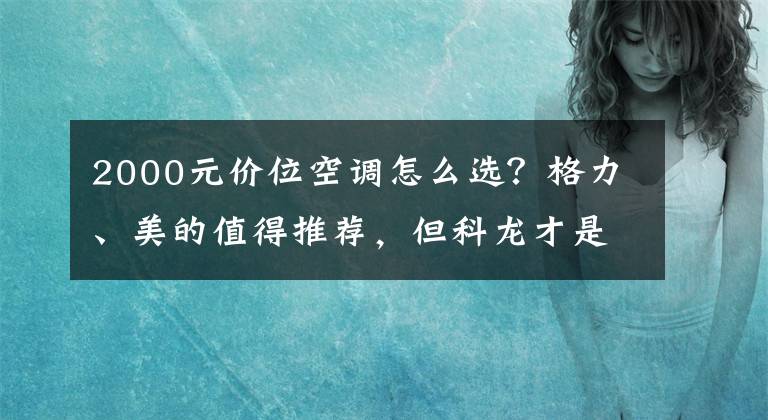 2000元價位空調(diào)怎么選？格力、美的值得推薦，但科龍才是性價比