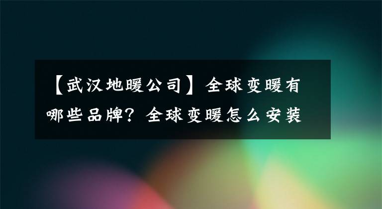 【武漢地暖公司】全球變暖有哪些品牌？全球變暖怎么安裝？