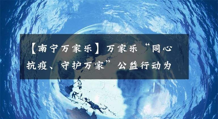 【南寧萬家樂】萬家樂“同心抗疫、守護萬家”公益行動為健康生活保駕護航