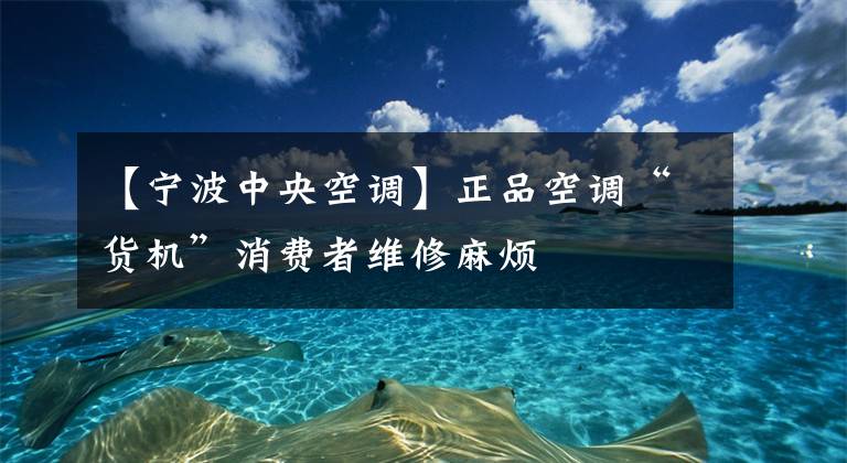 【寧波中央空調】正品空調“貨機”消費者維修麻煩