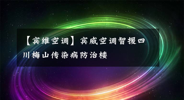 【賓維空調(diào)】賓威空調(diào)智援四川梅山傳染病防治樓