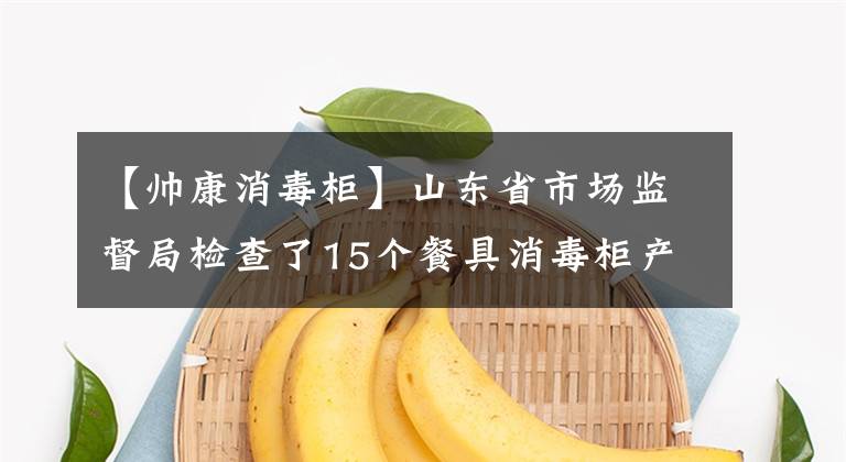 【帥康消毒柜】山東省市場監(jiān)督局檢查了15個餐具消毒柜產(chǎn)品不合格的5批。