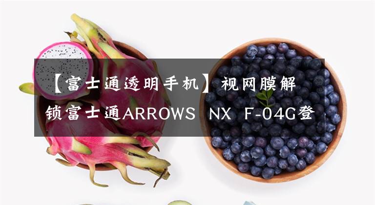 【富士通透明手機(jī)】視網(wǎng)膜解鎖富士通ARROWS  NX  F-04G登場(chǎng)