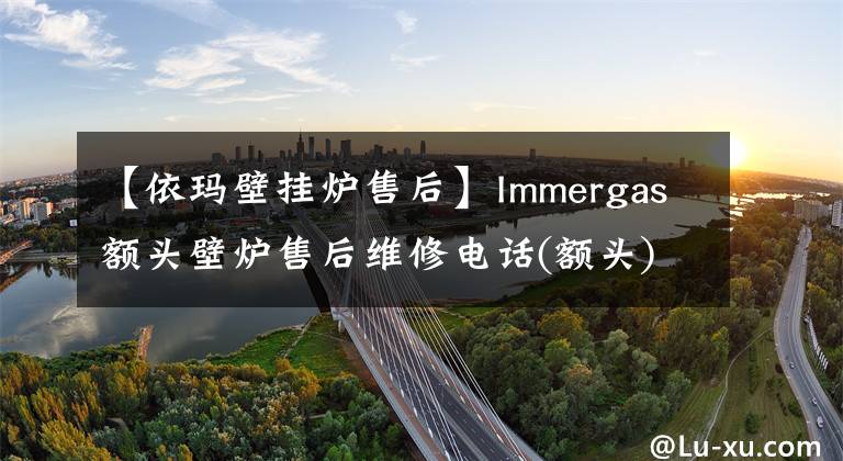 【依瑪壁掛爐售后】Immergas額頭壁爐售后維修電話(額頭)統(tǒng)一網(wǎng)站400客服電話