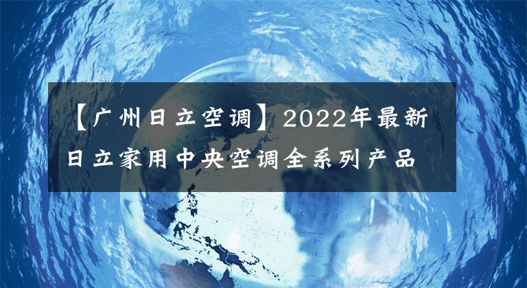 【廣州日立空調(diào)】2022年最新日立家用中央空調(diào)全系列產(chǎn)品介紹。