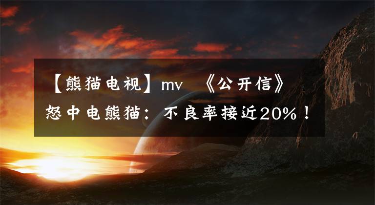 【熊貓電視】mv  《公開信》怒中電熊貓：不良率接近20%！不僅會(huì)中止合同，還會(huì)提出索賠