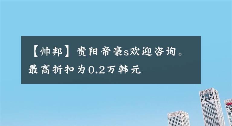 【帥邦】貴陽帝豪s歡迎咨詢。最高折扣為0.2萬韓元