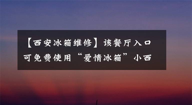 【西安冰箱維修】該餐廳入口可免費(fèi)使用“愛(ài)情冰箱”小西飲料衛(wèi)生、醫(yī)療、民警、教師