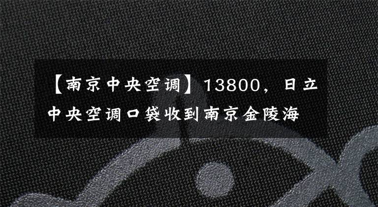 【南京中央空調】13800，日立中央空調口袋收到南京金陵海關更新機改造項目