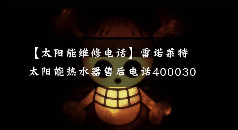 【太陽能維修電話】雷諾萊特太陽能熱水器售后電話4000303798-全國統(tǒng)一熱線