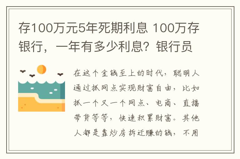 存100萬元5年死期利息 100萬存銀行，一年有多少利息？銀行員工：這樣存相當于一份工資