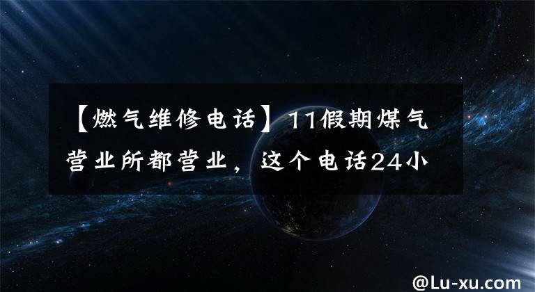 【燃?xì)饩S修電話】11假期煤氣營(yíng)業(yè)所都營(yíng)業(yè)，這個(gè)電話24小時(shí)工作