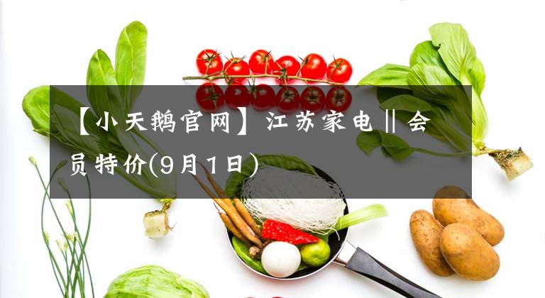 【小天鵝官網(wǎng)】江蘇家電‖會(huì)員特價(jià)(9月1日)