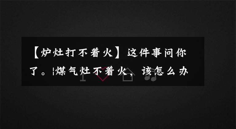 【爐灶打不著火】這件事問(wèn)你了。|煤氣灶不著火，該怎么辦？