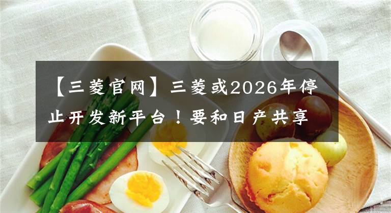 【三菱官網(wǎng)】三菱或2026年停止開發(fā)新平臺！要和日產(chǎn)共享嗎？