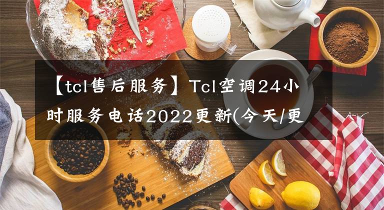 【tcl售后服務(wù)】Tcl空調(diào)24小時服務(wù)電話2022更新(今天/更新)