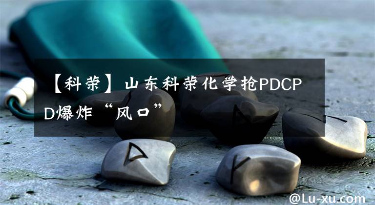 【科榮】山東科榮化學(xué)搶PDCPD爆炸“風(fēng)口”