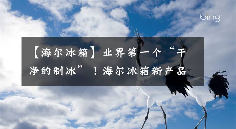 【海爾冰箱】業(yè)界第一個“干凈的制冰”！海爾冰箱新產(chǎn)品亮相IFA