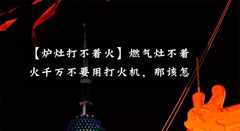 【爐灶打不著火】燃氣灶不著火千萬不要用打火機，那該怎么遮？