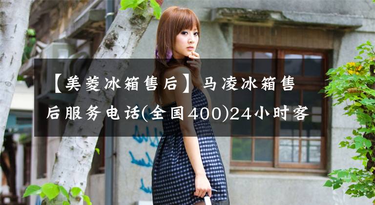 【美菱冰箱售后】馬凌冰箱售后服務(wù)電話(全國400)24小時客服熱線