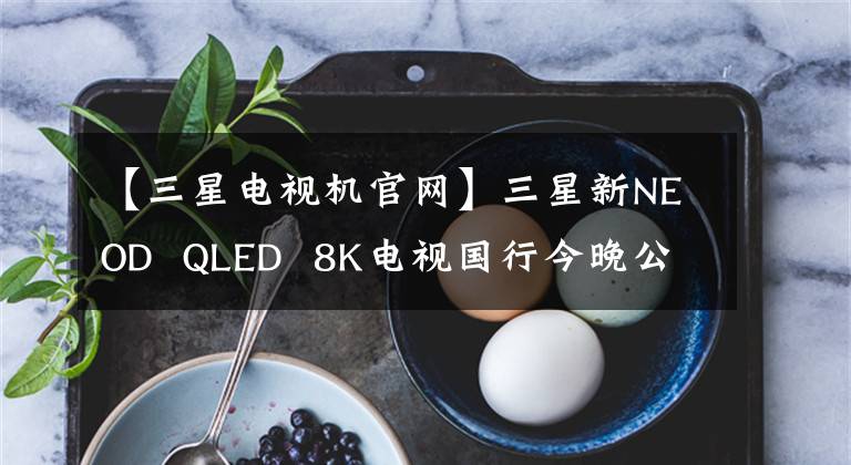 【三星電視機官網(wǎng)】三星新NEOD QLED 8K電視國行今晚公布，從15999韓元開始。