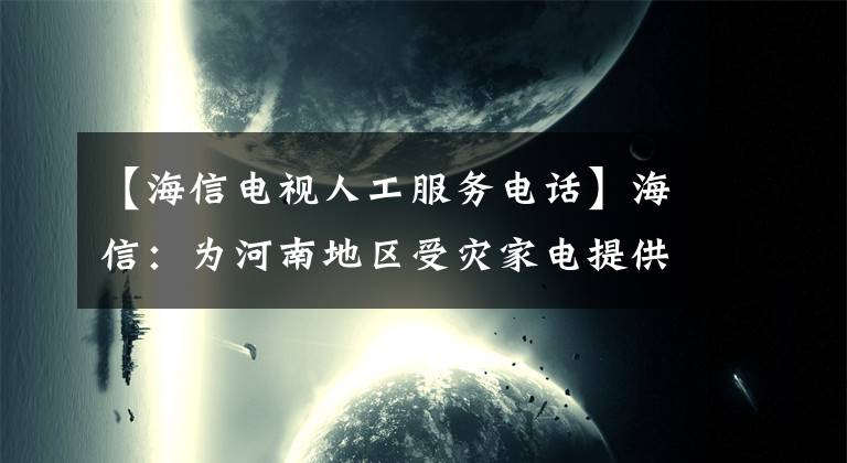 【海信電視人工服務(wù)電話】海信：為河南地區(qū)受災(zāi)家電提供免費(fèi)現(xiàn)場調(diào)試、免費(fèi)維修服務(wù)。