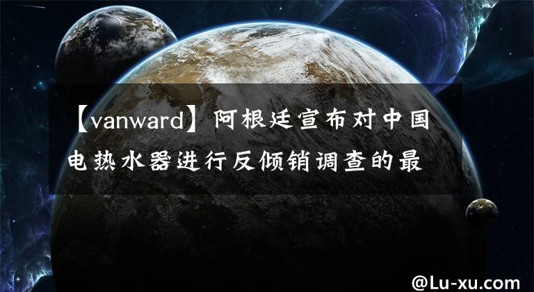 【vanward】阿根廷宣布對中國電熱水器進(jìn)行反傾銷調(diào)查的最終判決。