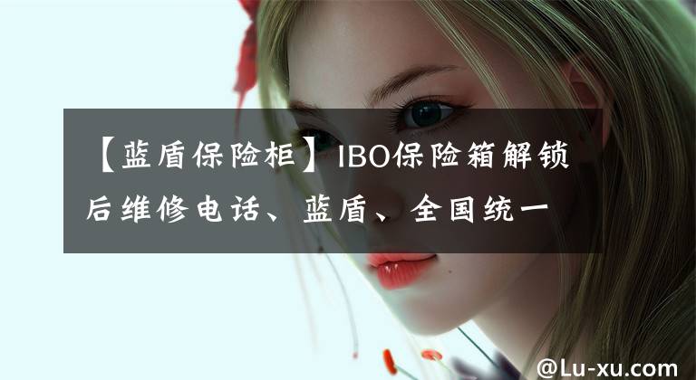 【藍盾保險柜】IBO保險箱解鎖后維修電話、藍盾、全國統(tǒng)一官方網(wǎng)站服務(wù)中心