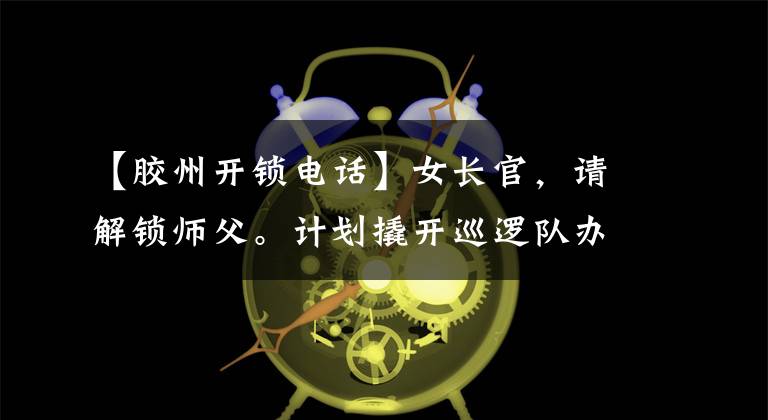 【膠州開鎖電話】女長官，請解鎖師父。計劃撬開巡邏隊辦公室的鎖。