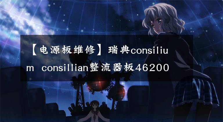 【電源板維修】瑞典consilium  consillian整流器板462005E1電源板CS4000電源板維修