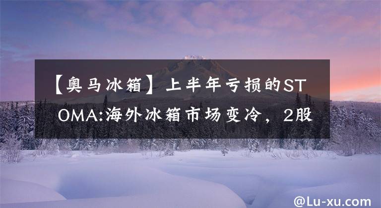 【奧馬冰箱】上半年虧損的ST OMA:海外冰箱市場(chǎng)變冷，2股東計(jì)劃兌現(xiàn)3億韓元以上。