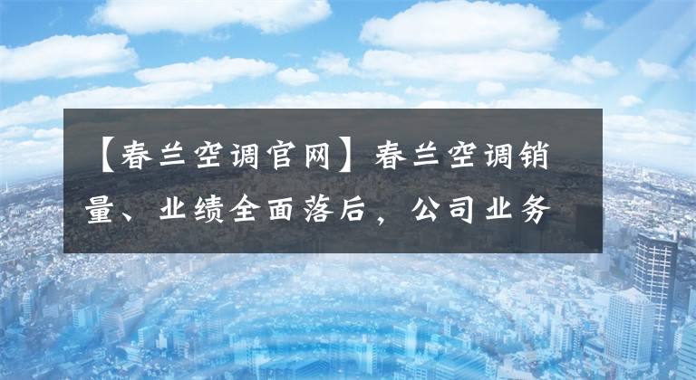 【春蘭空調(diào)官網(wǎng)】春蘭空調(diào)銷量、業(yè)績(jī)?nèi)媛浜螅緲I(yè)務(wù)被迫轉(zhuǎn)向二三線市場(chǎng)