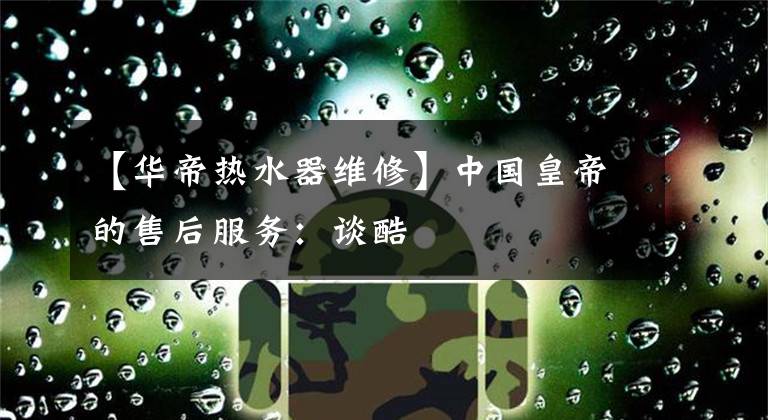 【華帝熱水器維修】中國(guó)皇帝的售后服務(wù)：談酷