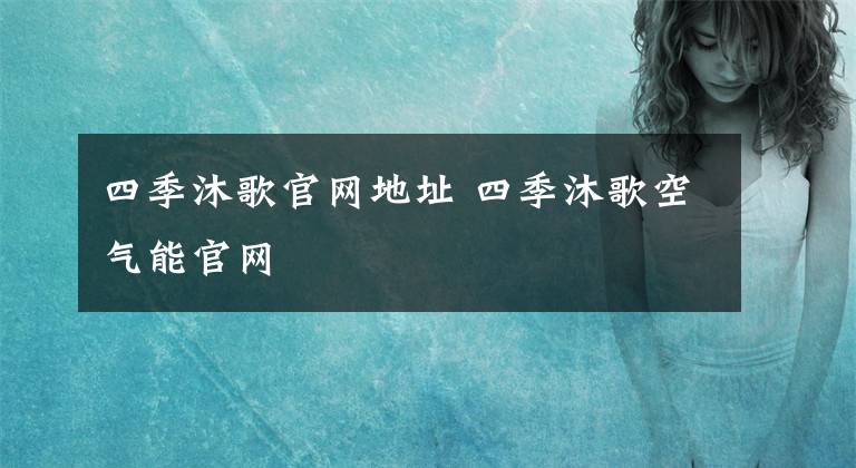 四季沐歌官網(wǎng)地址 四季沐歌空氣能官網(wǎng)