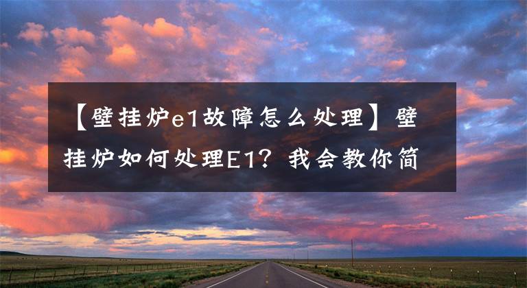 【壁掛爐e1故障怎么處理】壁掛爐如何處理E1？我會教你簡單有效的解決方法